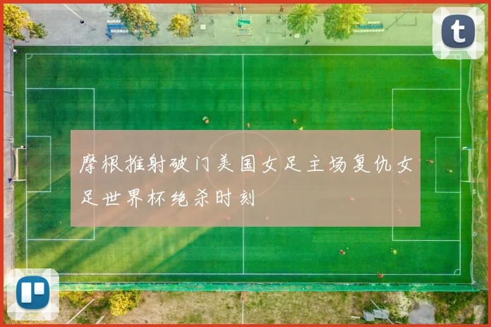 摩根推射破门美国女足主场复仇女足世界杯绝杀时刻