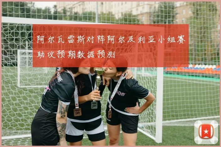 阿尔瓦雷斯对阵阿尔及利亚小组赛助攻预期数据预测