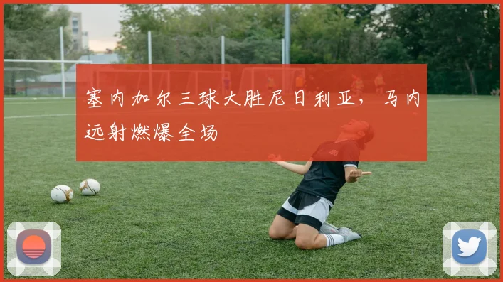 塞内加尔三球大胜尼日利亚，马内远射燃爆全场