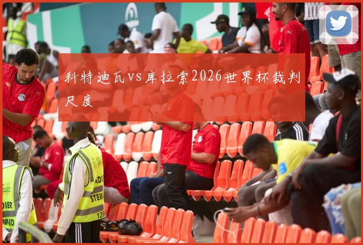 科特迪瓦vs库拉索2026世界杯裁判尺度