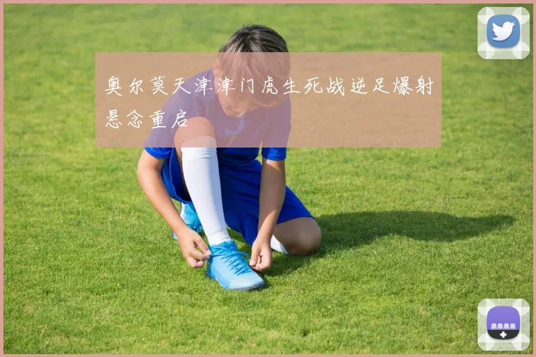 奥尔莫天津津门虎生死战逆足爆射悬念重启