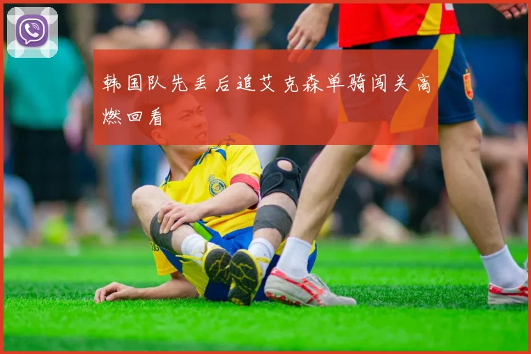 韩国队先丢后追艾克森单骑闯关高燃回看