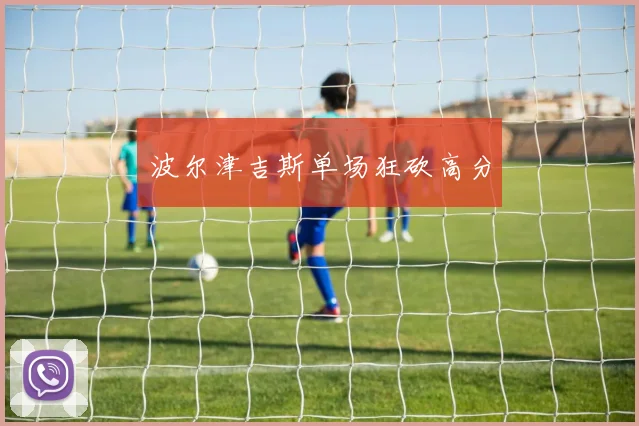 波尔津吉斯单场狂砍高分