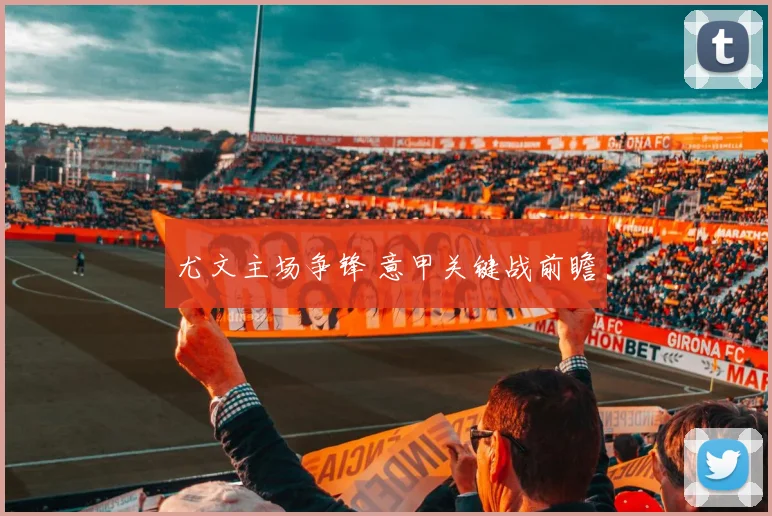尤文主场争锋 意甲关键战前瞻