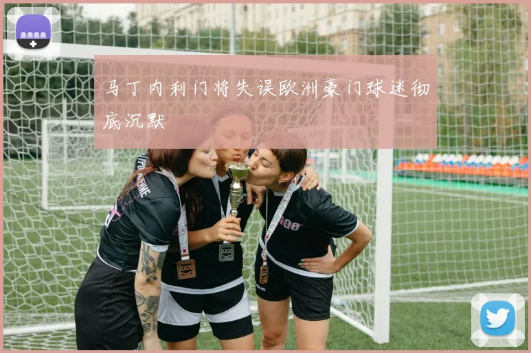 马丁内利门将失误欧洲豪门球迷彻底沉默