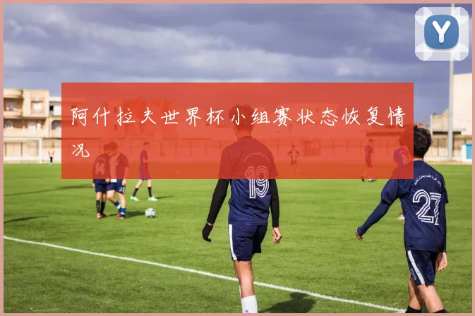 阿什拉夫世界杯小组赛状态恢复情况