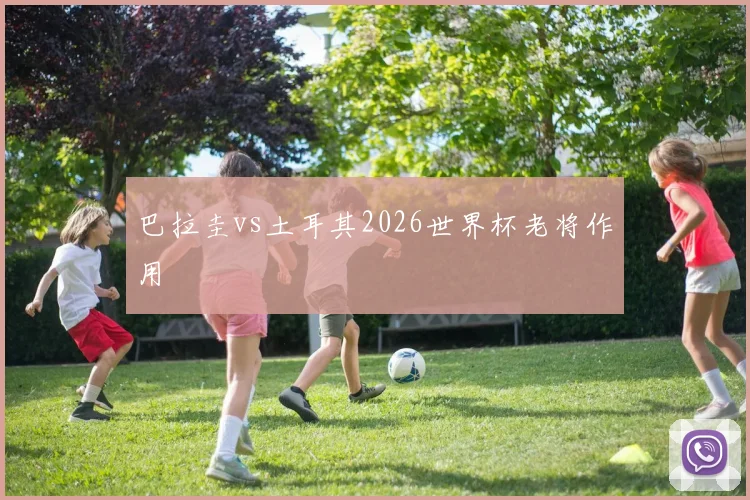 巴拉圭vs土耳其2026世界杯老将作用
