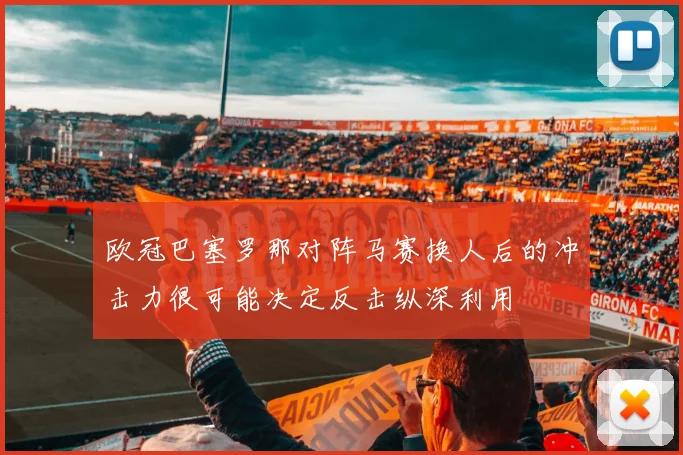 欧冠巴塞罗那对阵马赛换人后的冲击力很可能决定反击纵深利用