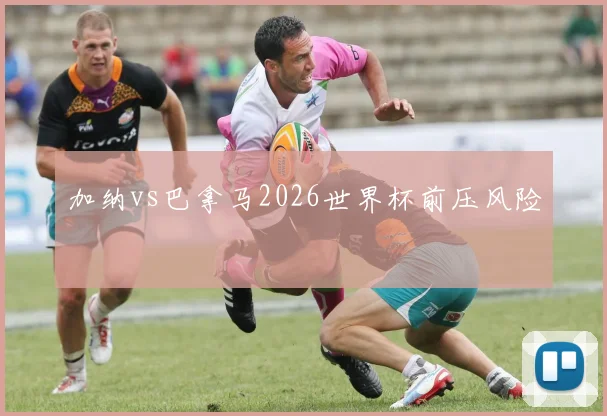 加纳vs巴拿马2026世界杯前压风险