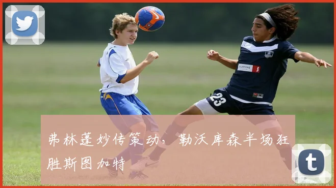 弗林蓬妙传策动，勒沃库森半场狂胜斯图加特