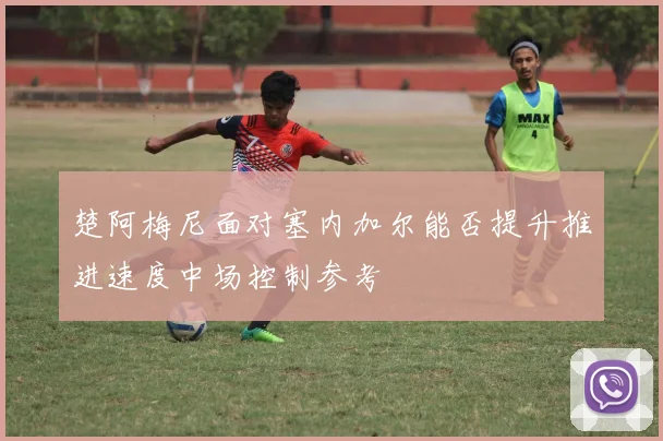 楚阿梅尼面对塞内加尔能否提升推进速度中场控制参考
