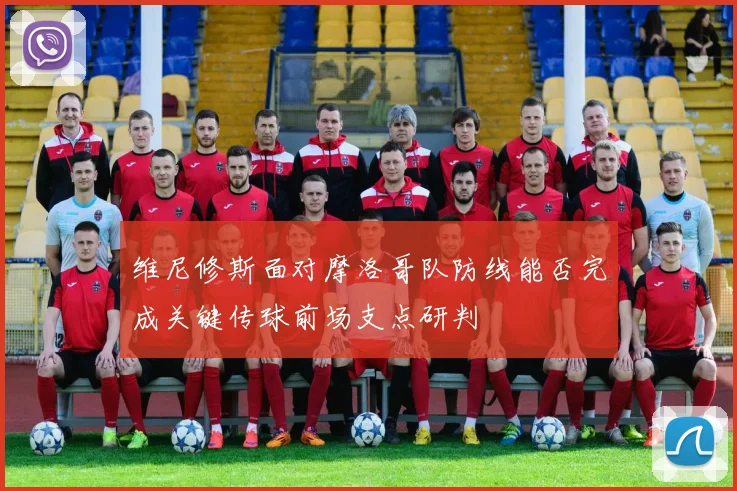 维尼修斯面对摩洛哥队防线能否完成关键传球前场支点研判