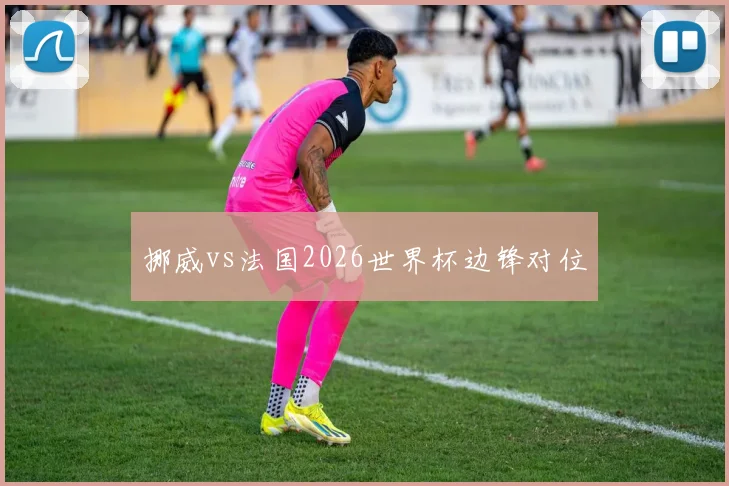 挪威vs法国2026世界杯边锋对位
