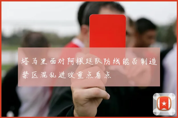 塔马里面对阿根廷队防线能否制造禁区混乱进攻重点看点