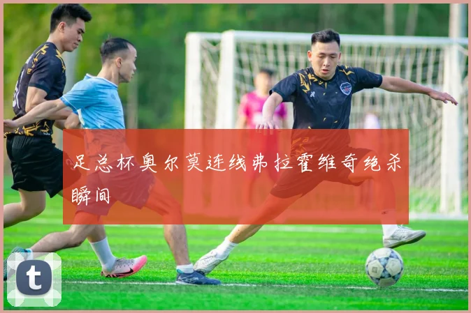 足总杯奥尔莫连线弗拉霍维奇绝杀瞬间