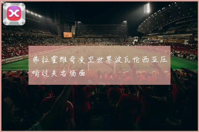 弗拉霍维奇凌空世界波瓦伦西亚压哨过关名场面