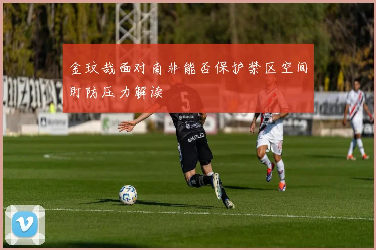 金玟哉面对南非能否保护禁区空间盯防压力解读
