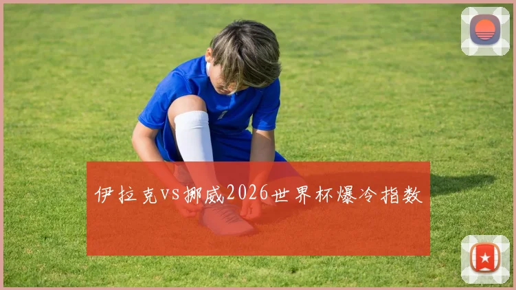 伊拉克vs挪威2026世界杯爆冷指数