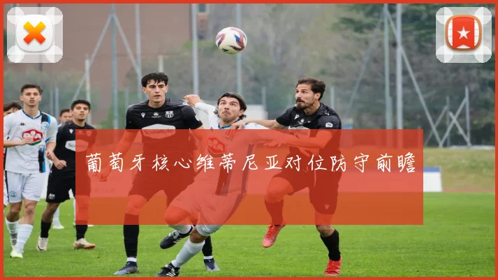 葡萄牙核心维蒂尼亚对位防守前瞻