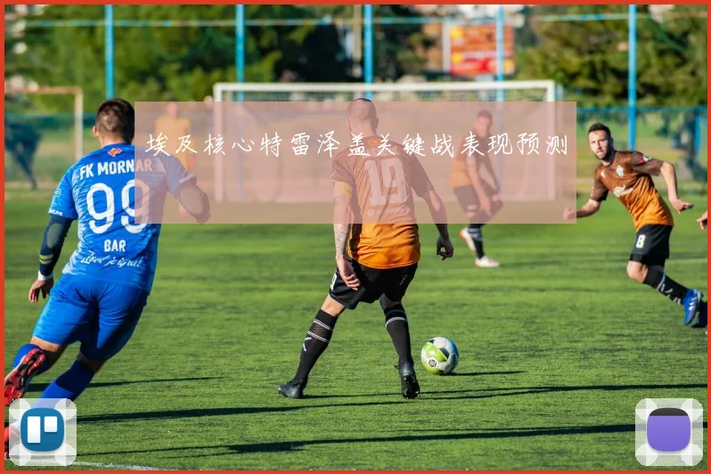 埃及核心特雷泽盖关键战表现预测