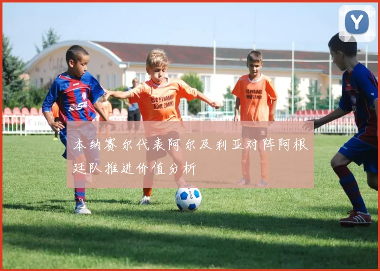 本纳赛尔代表阿尔及利亚对阵阿根廷队推进价值分析