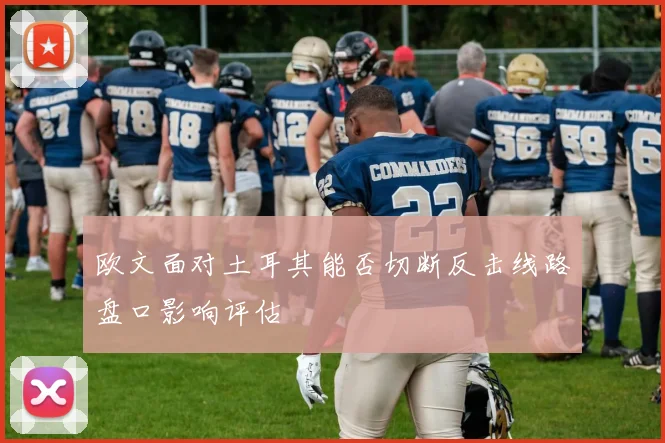 欧文面对土耳其能否切断反击线路盘口影响评估