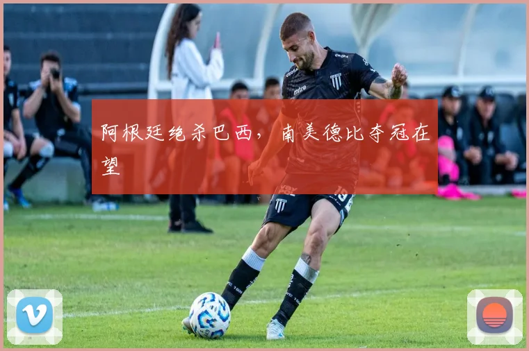 阿根廷绝杀巴西，南美德比夺冠在望