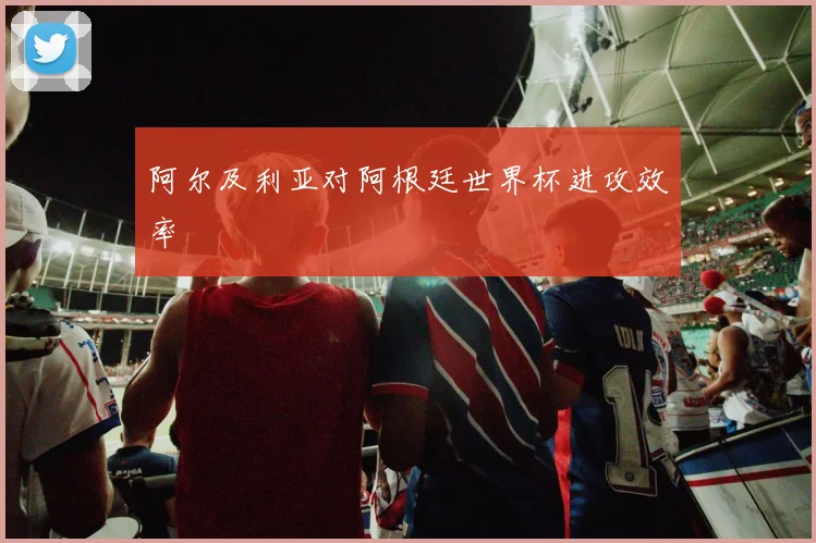 阿尔及利亚对阿根廷世界杯进攻效率