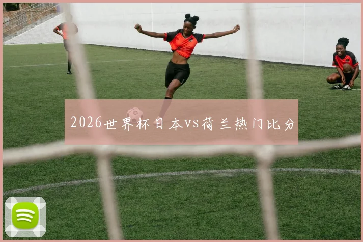 2026世界杯日本vs荷兰热门比分