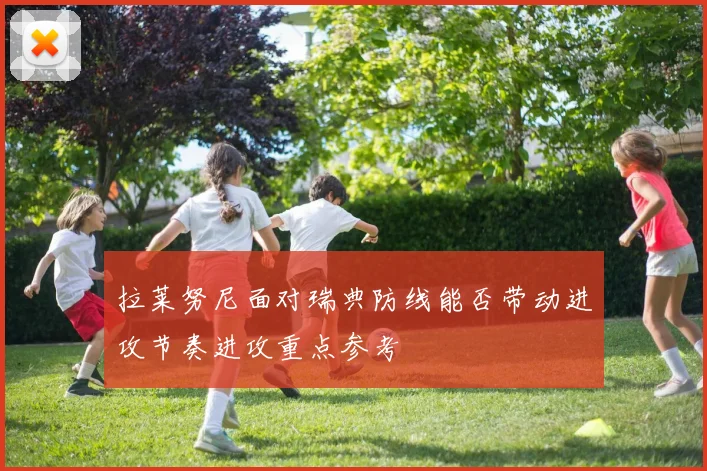 拉莱努尼面对瑞典防线能否带动进攻节奏进攻重点参考