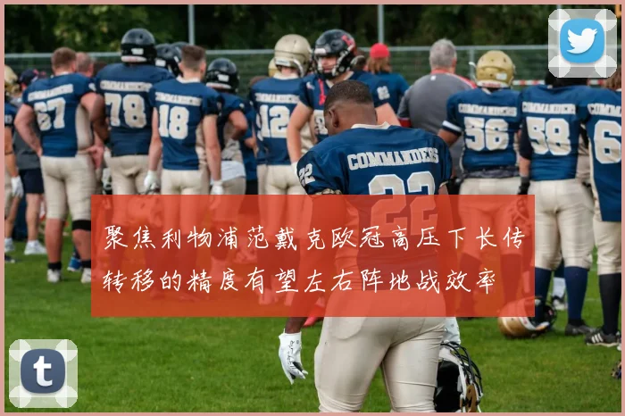 聚焦利物浦范戴克欧冠高压下长传转移的精度有望左右阵地战效率