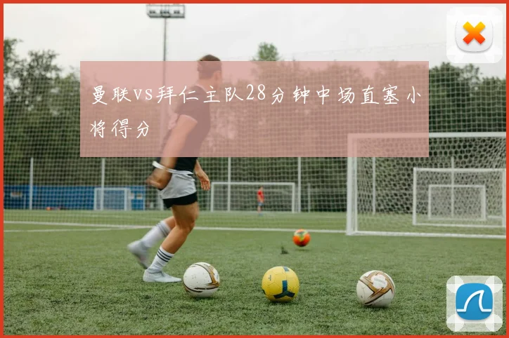 曼联vs拜仁主队28分钟中场直塞小将得分