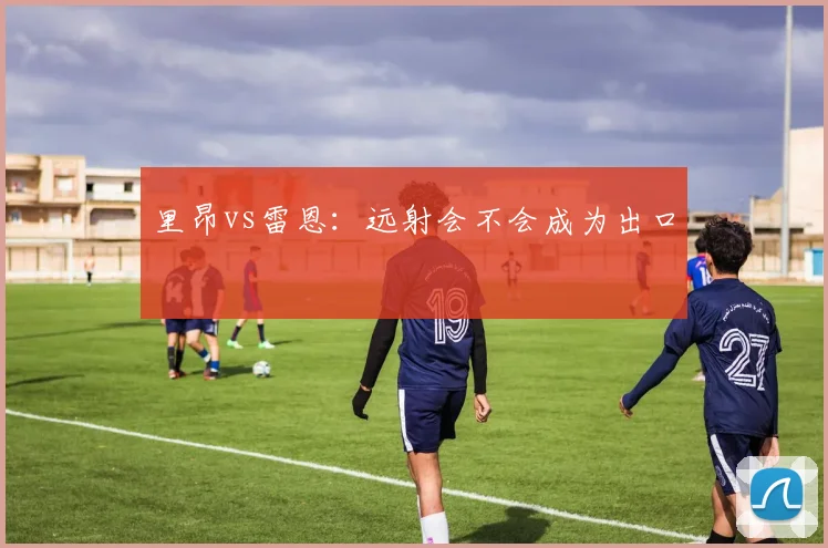 里昂vs雷恩：远射会不会成为出口