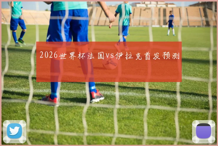 2026世界杯法国vs伊拉克首发预测