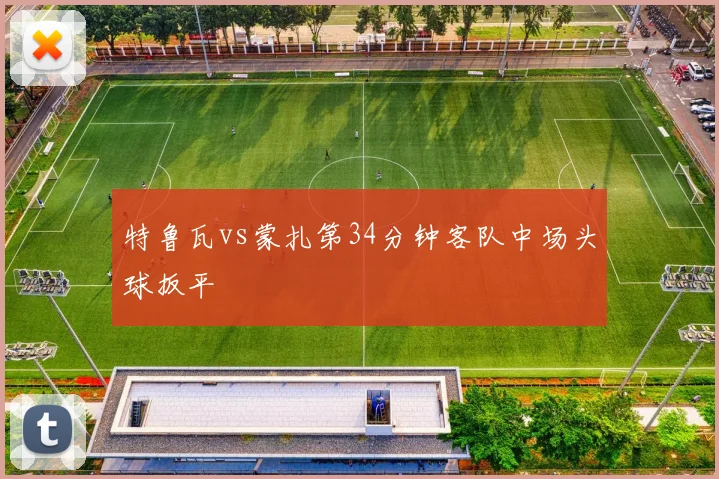 特鲁瓦vs蒙扎第34分钟客队中场头球扳平