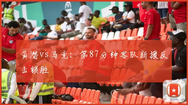 黄潜vs马竞：第87分钟客队新援反击锁胜