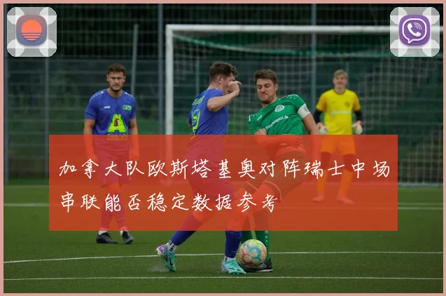 加拿大队欧斯塔基奥对阵瑞士中场串联能否稳定数据参考
