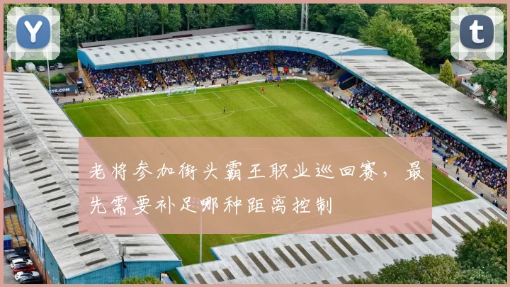 老将参加街头霸王职业巡回赛，最先需要补足哪种距离控制