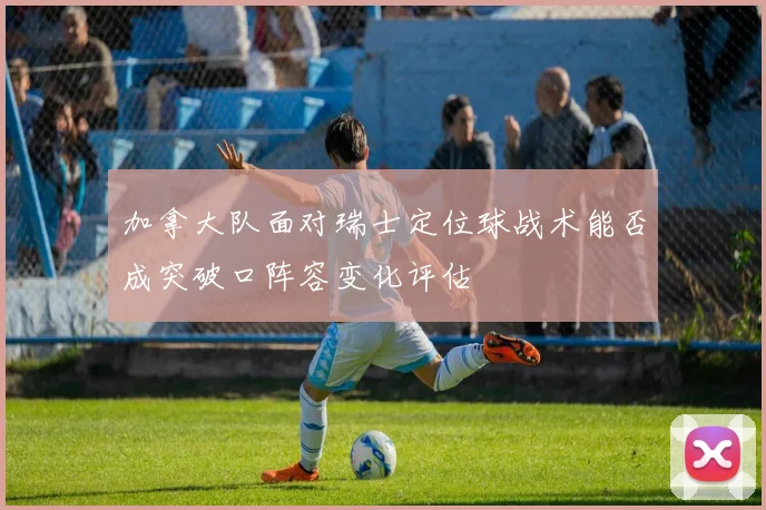 加拿大队面对瑞士定位球战术能否成突破口阵容变化评估