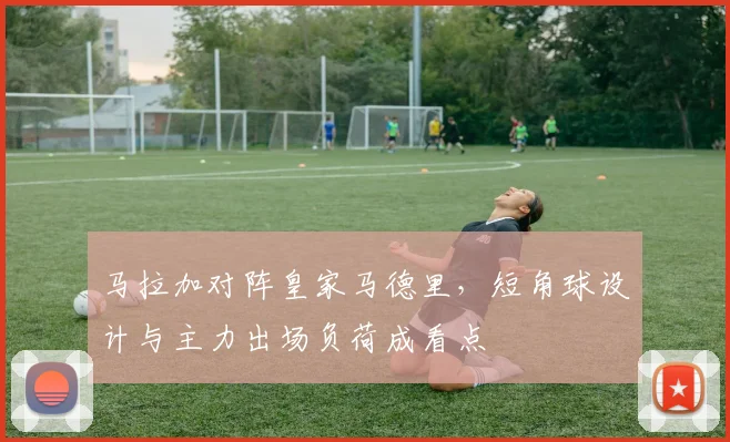 马拉加对阵皇家马德里，短角球设计与主力出场负荷成看点