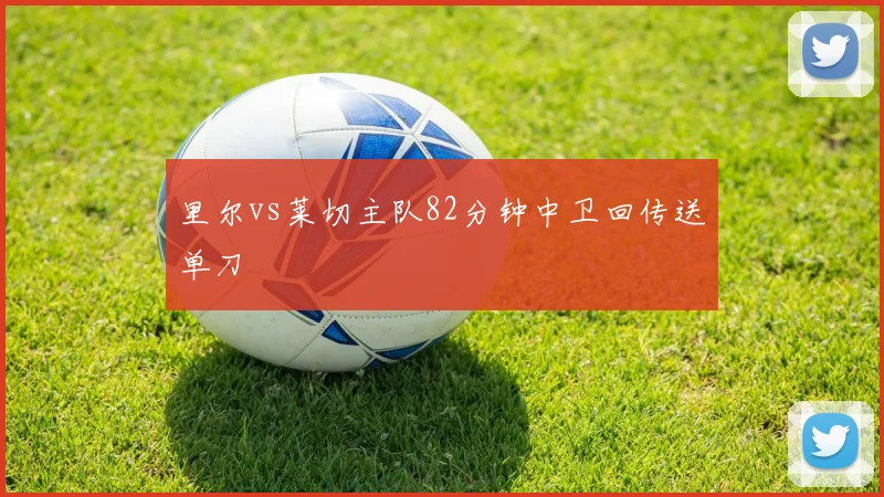 里尔vs莱切主队82分钟中卫回传送单刀