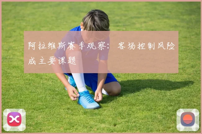 阿拉维斯赛季观察：客场控制风险成主要课题