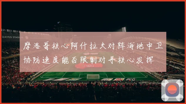 摩洛哥核心阿什拉夫对阵海地中卫协防速度能否限制对手核心发挥