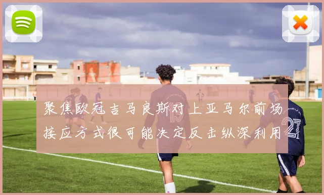 聚焦欧冠吉马良斯对上亚马尔前场接应方式很可能决定反击纵深利用