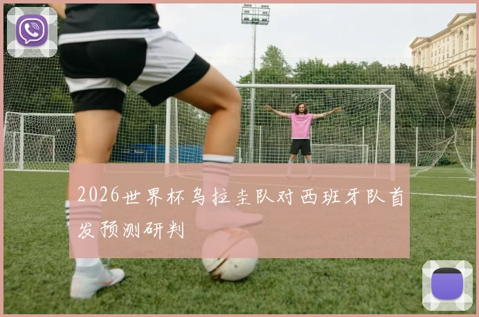 2026世界杯乌拉圭队对西班牙队首发预测研判