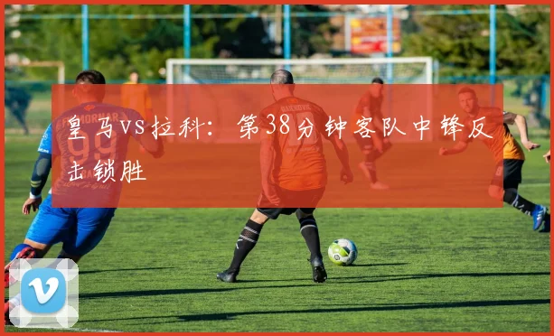 皇马vs拉科：第38分钟客队中锋反击锁胜