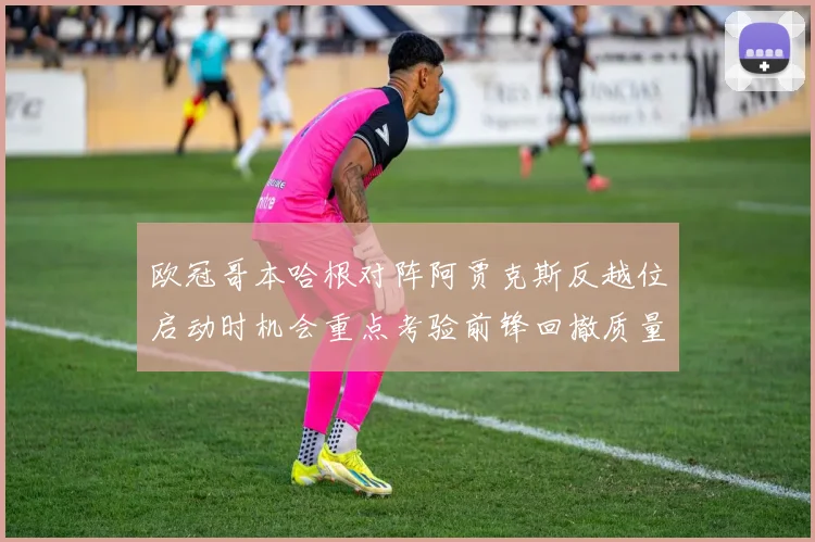 欧冠哥本哈根对阵阿贾克斯反越位启动时机会重点考验前锋回撤质量