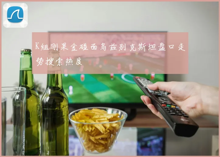 K组刚果金碰面乌兹别克斯坦盘口走势搜索热度