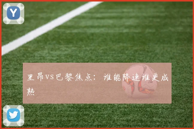里昂vs巴黎焦点：谁能降速谁更成熟