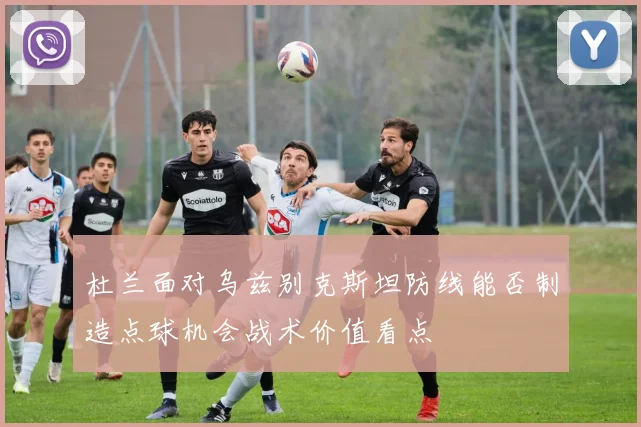 杜兰面对乌兹别克斯坦防线能否制造点球机会战术价值看点
